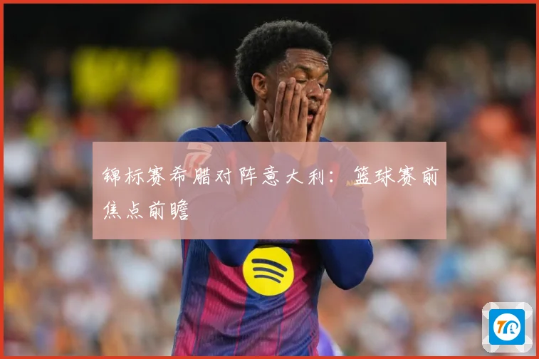 锦标赛希腊对阵意大利：篮球赛前焦点前瞻