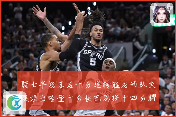 骑士半场落后十分逆转猛龙两队失误频出哈登十分快巴恩斯十四分耀成长观察