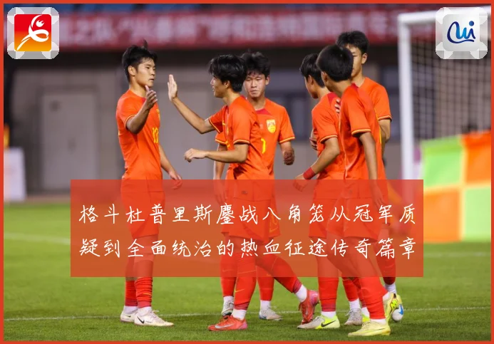 格斗杜普里斯鏖战八角笼从冠军质疑到全面统治的热血征途传奇篇章成长观察