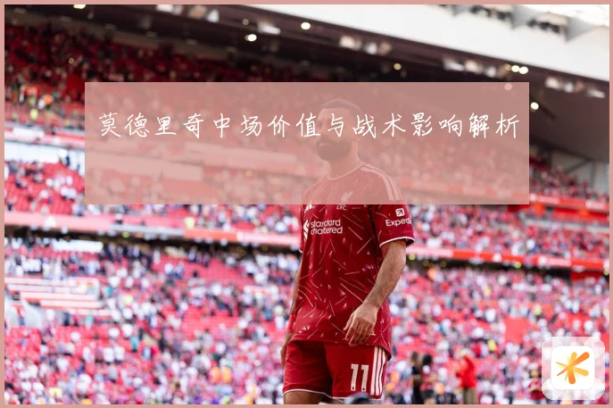 莫德里奇中场价值与战术影响解析