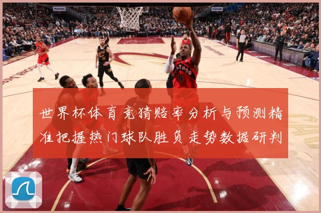 世界杯体育竞猜赔率分析与预测精准把握热门球队胜负走势数据研判