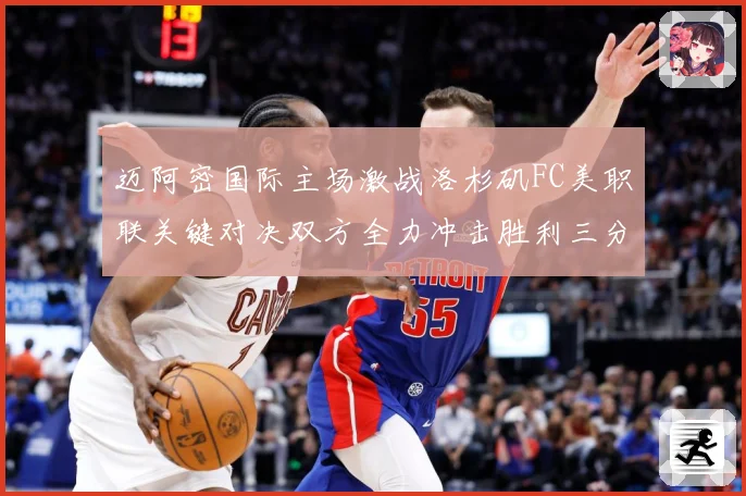 迈阿密国际主场激战洛杉矶FC美职联关键对决双方全力冲击胜利三分解析