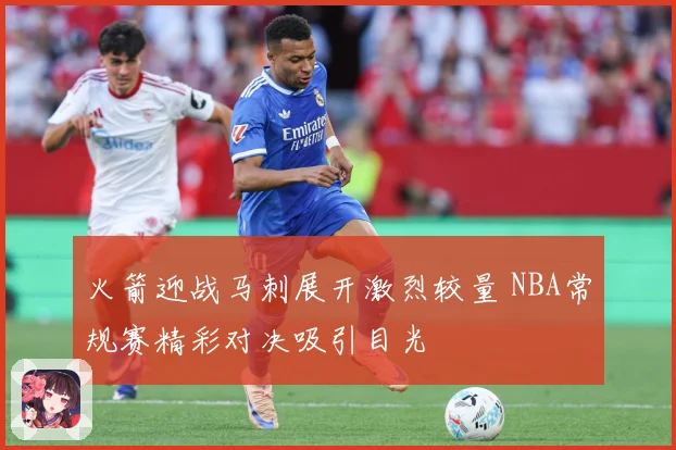 火箭迎战马刺展开激烈较量 NBA常规赛精彩对决吸引目光