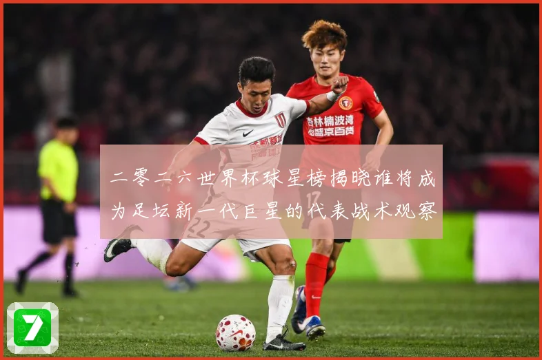 二零二六世界杯球星榜揭晓谁将成为足坛新一代巨星的代表战术观察