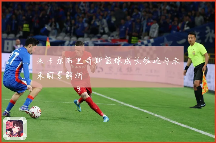 米卡尔布里奇斯篮球成长轨迹与未来前景解析