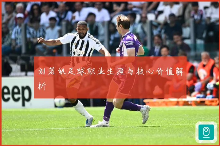 刘若钒足球职业生涯与核心价值解析