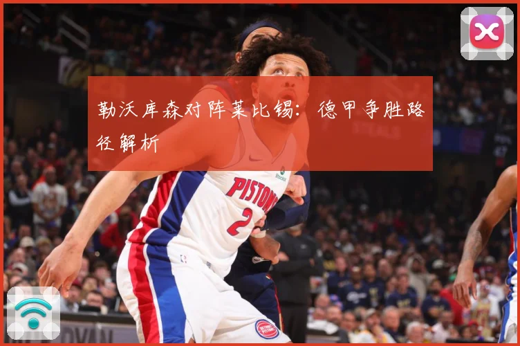 勒沃库森对阵莱比锡：德甲争胜路径解析