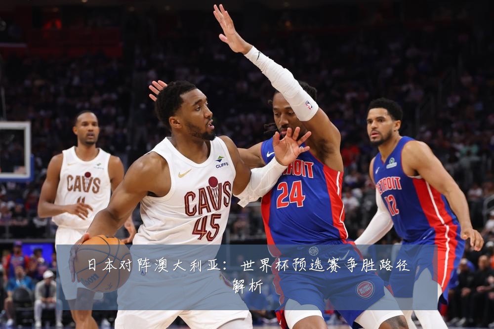 日本对阵澳大利亚:世界杯预选赛争胜路径解析