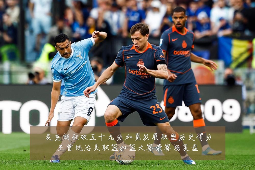 麦克朗狂砍五十九分加冕发展联盟历史得分王曾统治美职篮扣篮大赛荣赛场复盘