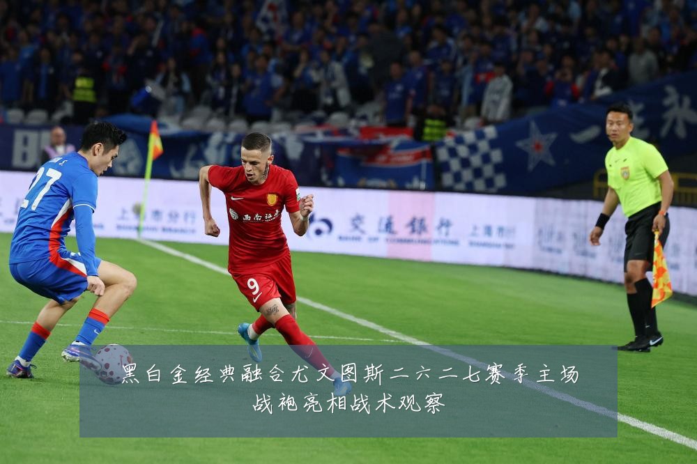 黑白金经典融合尤文图斯二六二七赛季主场战袍亮相战术观察