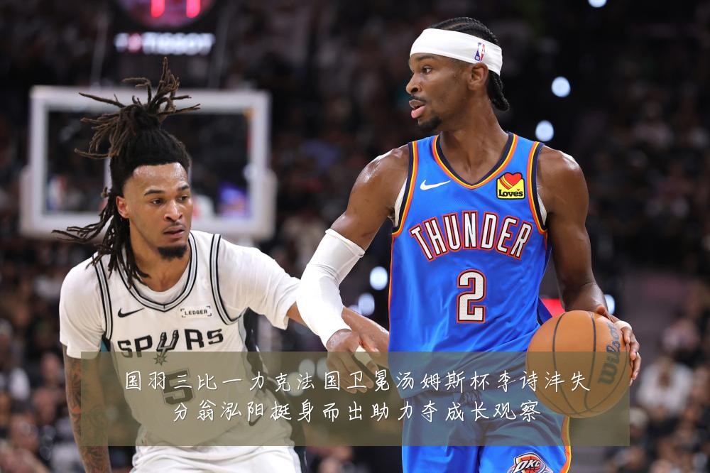 国羽三比一力克法国卫冕汤姆斯杯李诗沣失分翁泓阳挺身而出助力夺成长观察