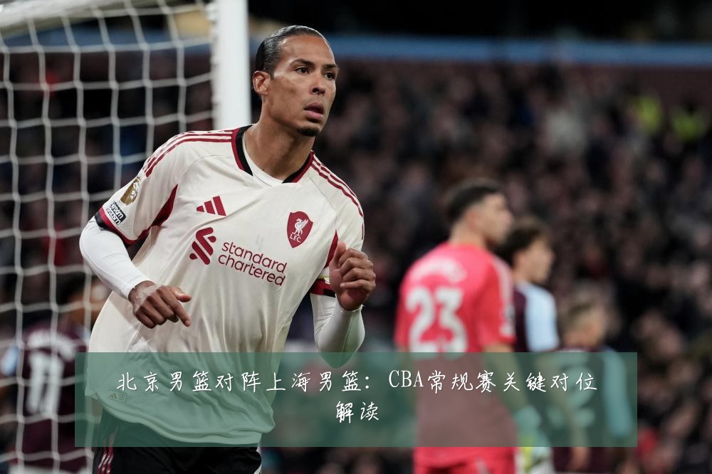 北京男篮对阵上海男篮：CBA常规赛关键对位解读