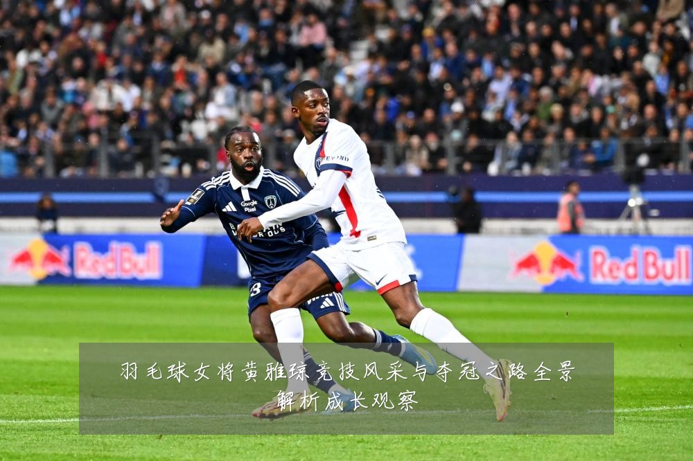 羽毛球女将黄雅琼竞技风采与夺冠之路全景解析成长观察