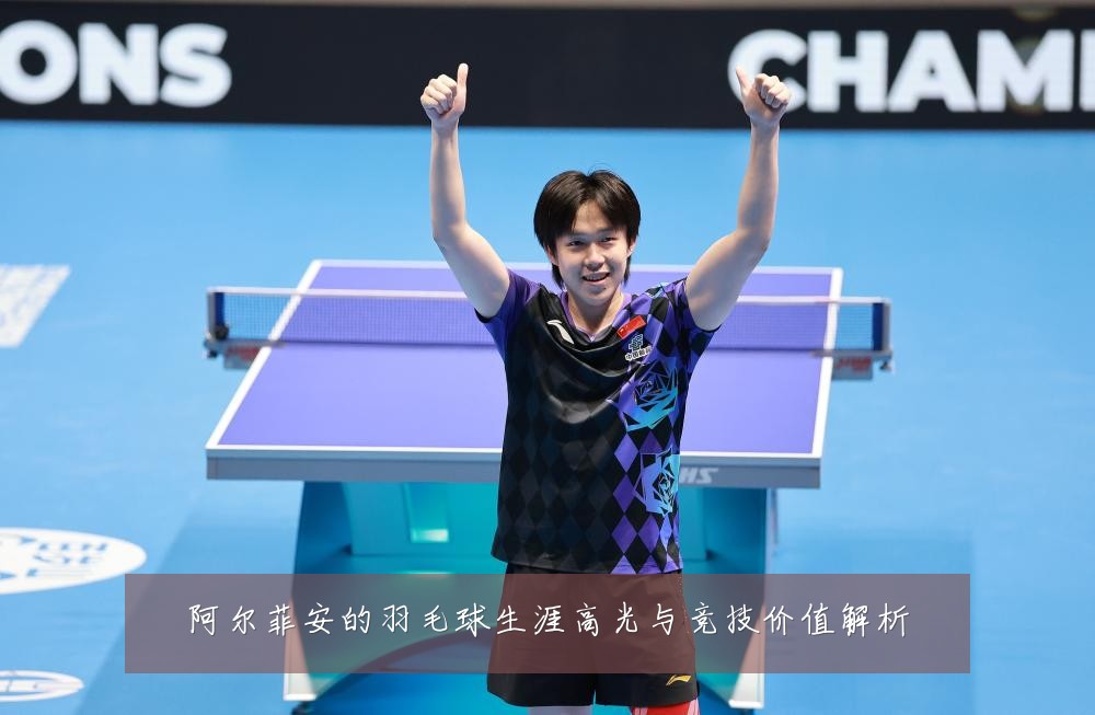 阿尔菲安的羽毛球生涯高光与竞技价值解析